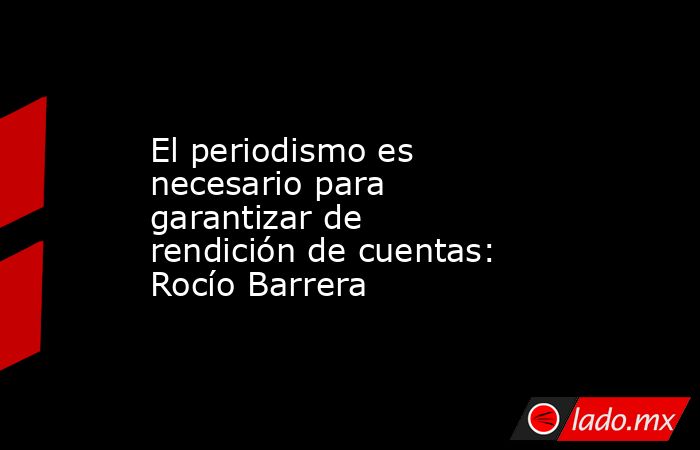 El periodismo es necesario para garantizar de rendición de cuentas: Rocío Barrera. Noticias en tiempo real