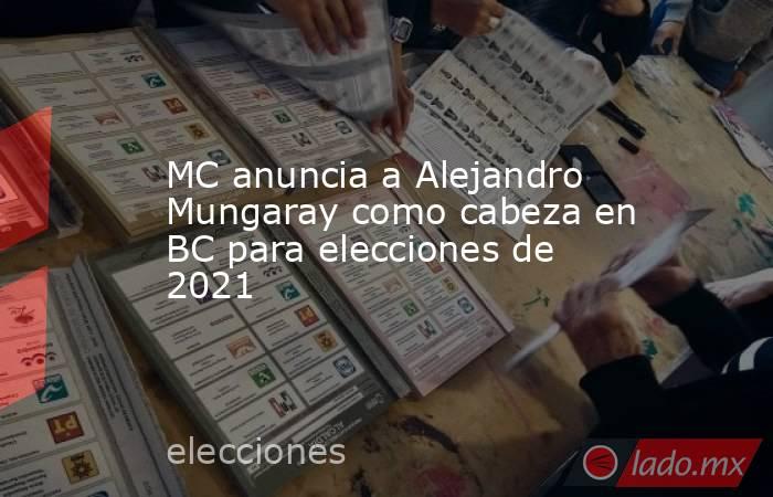 MC anuncia a Alejandro Mungaray como cabeza en BC para elecciones de 2021. Noticias en tiempo real