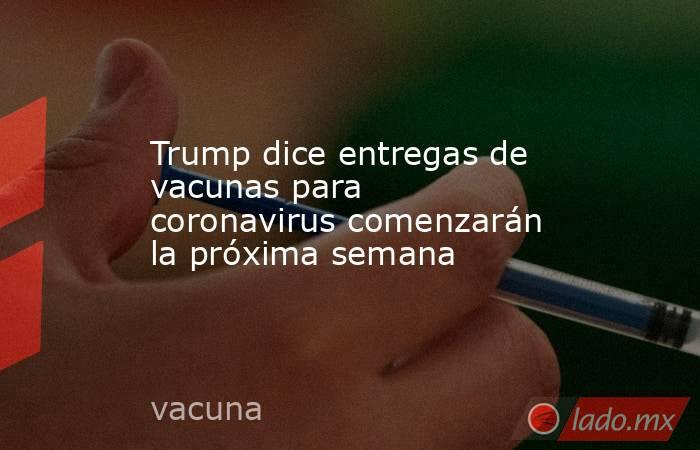 Trump dice entregas de vacunas para coronavirus comenzarán la próxima semana
. Noticias en tiempo real
