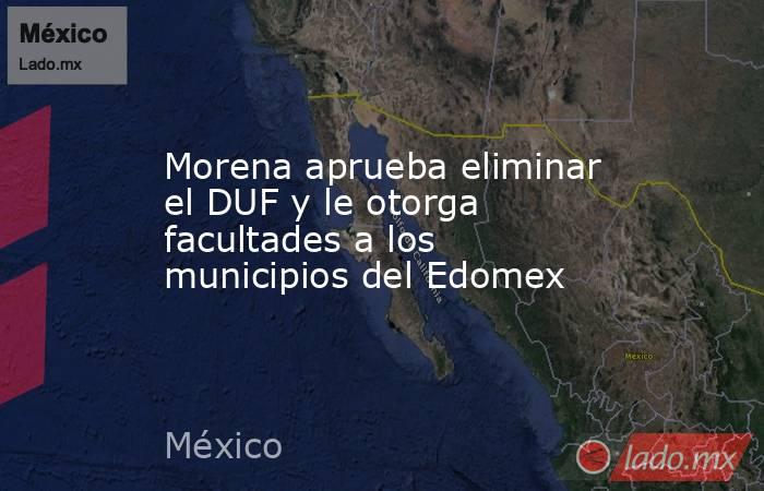 Morena aprueba eliminar el DUF y le otorga facultades a los municipios del Edomex. Noticias en tiempo real