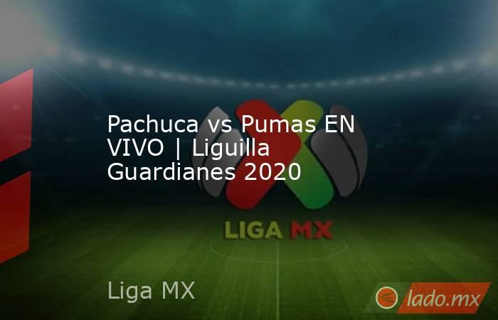 Pachuca vs Pumas EN VIVO | Liguilla Guardianes 2020. Noticias en tiempo real