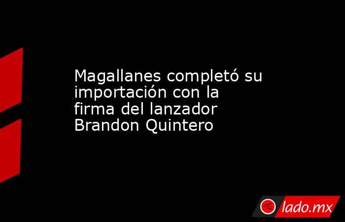 Magallanes completó su importación con la firma del lanzador Brandon Quintero. Noticias en tiempo real