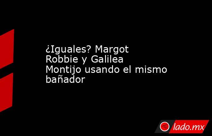 ¿Iguales? Margot Robbie y Galilea Montijo usando el mismo bañador. Noticias en tiempo real
