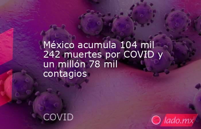 México acumula 104 mil 242 muertes por COVID y un millón 78 mil contagios. Noticias en tiempo real