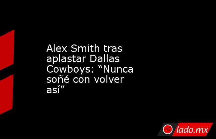 Alex Smith tras aplastar Dallas Cowboys: “Nunca soñé con volver así”. Noticias en tiempo real