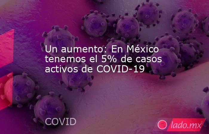 Un aumento: En México tenemos el 5% de casos activos de COVID-19. Noticias en tiempo real