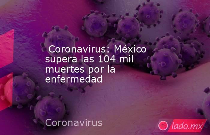  Coronavirus: México supera las 104 mil muertes por la enfermedad. Noticias en tiempo real