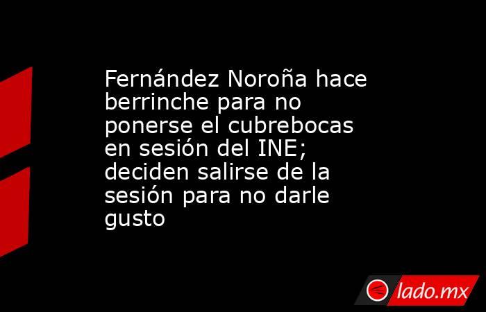 Fernández Noroña hace berrinche para no ponerse el cubrebocas en sesión del INE; deciden salirse de la sesión para no darle gusto. Noticias en tiempo real