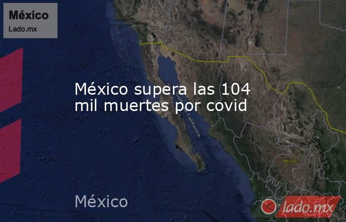 México supera las 104 mil muertes por covid. Noticias en tiempo real