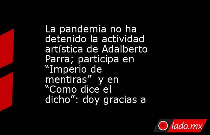 La pandemia no ha detenido la actividad artística de Adalberto Parra; participa en “Imperio de mentiras”  y en “Como dice el dicho”: doy gracias a. Noticias en tiempo real