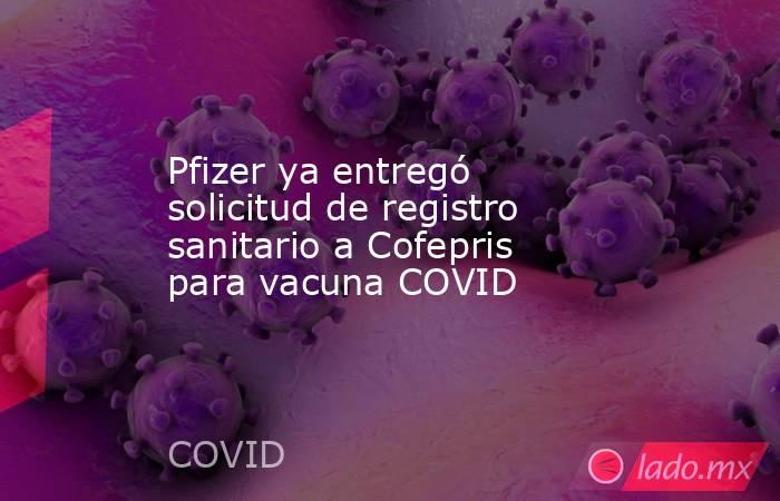 Pfizer ya entregó solicitud de registro sanitario a Cofepris para vacuna COVID. Noticias en tiempo real