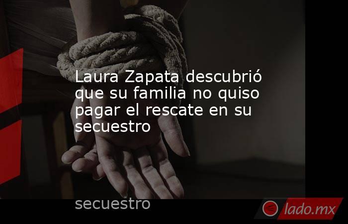 Laura Zapata descubrió que su familia no quiso pagar el rescate en su secuestro. Noticias en tiempo real