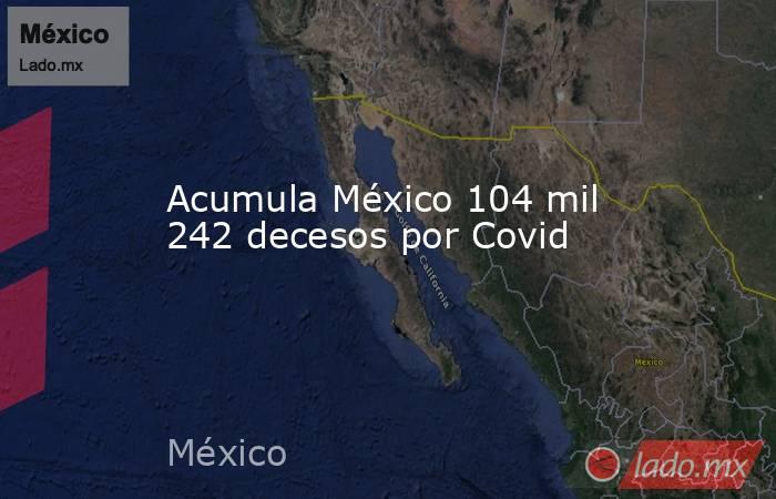 Acumula México 104 mil 242 decesos por Covid. Noticias en tiempo real