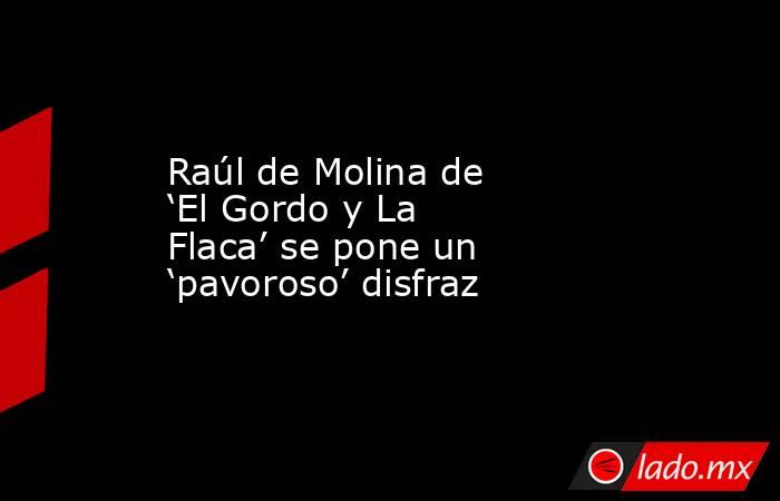 Raúl de Molina de ‘El Gordo y La Flaca’ se pone un ‘pavoroso’ disfraz. Noticias en tiempo real