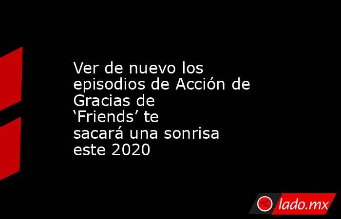 Ver de nuevo los episodios de Acción de Gracias de ‘Friends’ te sacará una sonrisa este 2020. Noticias en tiempo real