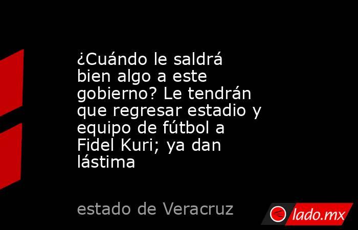 ¿Cuándo le saldrá bien algo a este gobierno? Le tendrán que regresar estadio y equipo de fútbol a Fidel Kuri; ya dan lástima. Noticias en tiempo real