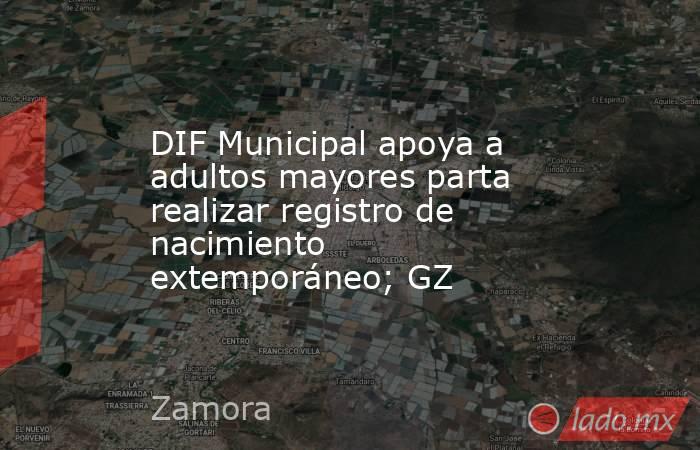 DIF Municipal apoya a adultos mayores parta realizar registro de nacimiento extemporáneo; GZ. Noticias en tiempo real