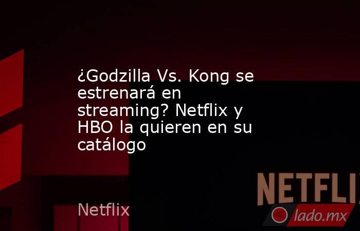 ¿Godzilla Vs. Kong se estrenará en streaming? Netflix y HBO la quieren en su catálogo. Noticias en tiempo real