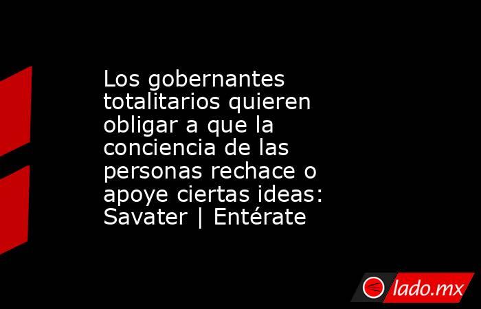 Los gobernantes totalitarios quieren obligar a que la conciencia de las personas rechace o apoye ciertas ideas: Savater | Entérate. Noticias en tiempo real