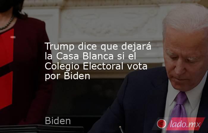 Trump dice que dejará la Casa Blanca si el Colegio Electoral vota por Biden. Noticias en tiempo real