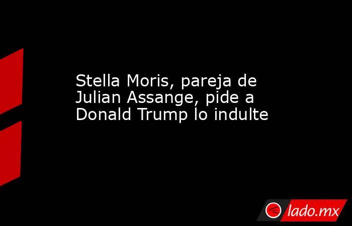 Stella Moris, pareja de Julian Assange, pide a Donald Trump lo indulte. Noticias en tiempo real