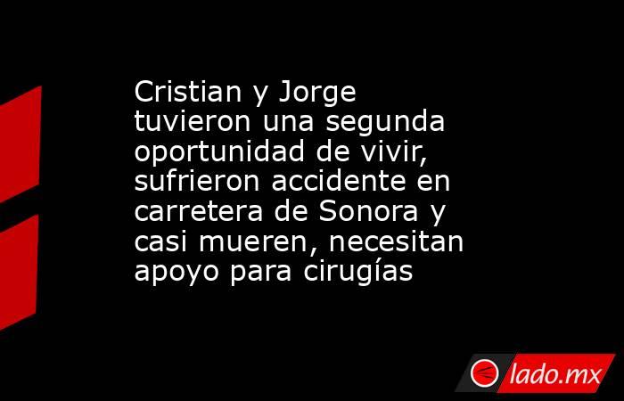 Cristian y Jorge tuvieron una segunda oportunidad de vivir, sufrieron accidente en carretera de Sonora y casi mueren, necesitan apoyo para cirugías. Noticias en tiempo real