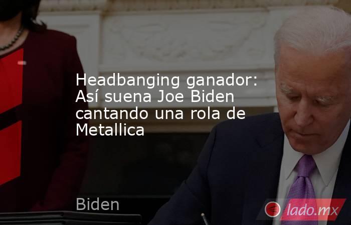 Headbanging ganador: Así suena Joe Biden cantando una rola de Metallica. Noticias en tiempo real