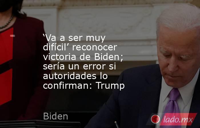 ‘Va a ser muy difícil’ reconocer victoria de Biden; sería un error si autoridades lo confirman: Trump. Noticias en tiempo real