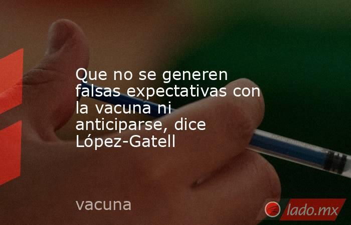 Que no se generen falsas expectativas con la vacuna ni anticiparse, dice López-Gatell. Noticias en tiempo real