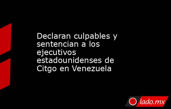 Declaran culpables y sentencian a los ejecutivos estadounidenses de Citgo en Venezuela. Noticias en tiempo real