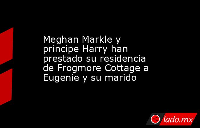Meghan Markle y príncipe Harry han prestado su residencia de Frogmore Cottage a Eugenie y su marido. Noticias en tiempo real