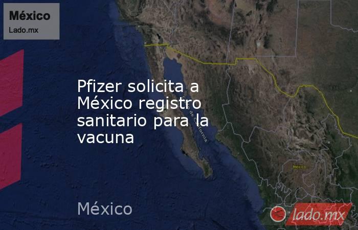 Pfizer solicita a México registro sanitario para la vacuna. Noticias en tiempo real