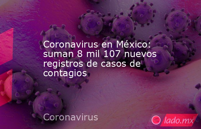 Coronavirus en México: suman 8 mil 107 nuevos registros de casos de contagios. Noticias en tiempo real
