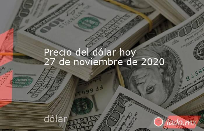 Precio del dólar hoy 27 de noviembre de 2020. Noticias en tiempo real