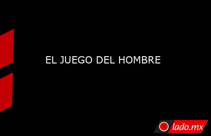 EL JUEGO DEL HOMBRE. Noticias en tiempo real