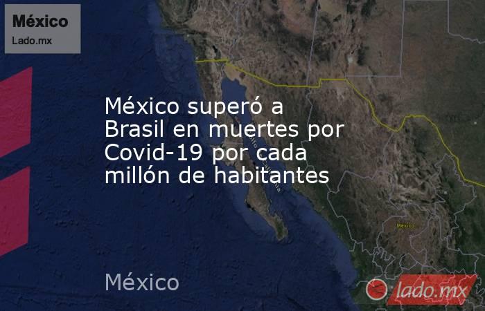 México superó a Brasil en muertes por Covid-19 por cada millón de habitantes. Noticias en tiempo real