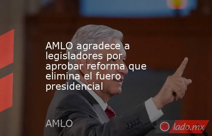 AMLO agradece a legisladores por aprobar reforma que elimina el fuero presidencial. Noticias en tiempo real