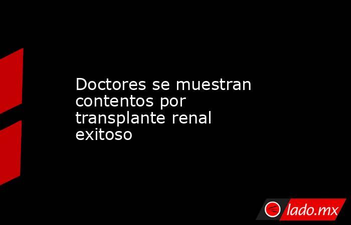 Doctores se muestran contentos por transplante renal exitoso. Noticias en tiempo real