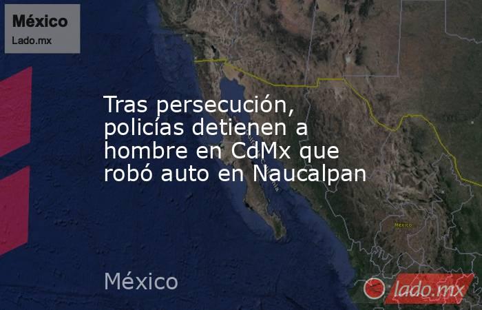 Tras persecución, policías detienen a hombre en CdMx que robó auto en Naucalpan. Noticias en tiempo real