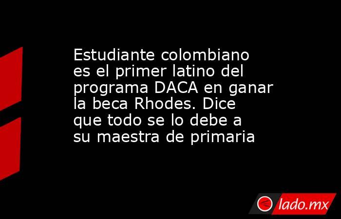 Estudiante colombiano es el primer latino del programa DACA en ganar la beca Rhodes. Dice que todo se lo debe a su maestra de primaria. Noticias en tiempo real