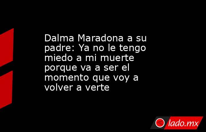 Dalma Maradona a su padre: Ya no le tengo miedo a mi muerte porque va a ser el momento que voy a volver a verte. Noticias en tiempo real