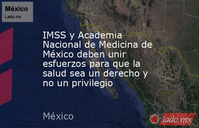 IMSS y Academia Nacional de Medicina de México deben unir esfuerzos para que la salud sea un derecho y no un privilegio. Noticias en tiempo real