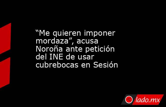 “Me quieren imponer mordaza”, acusa Noroña ante petición del INE de usar cubrebocas en Sesión. Noticias en tiempo real
