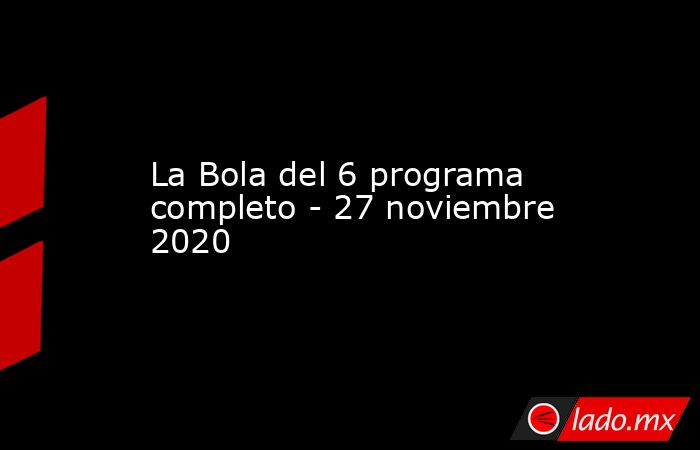 La Bola del 6 programa completo - 27 noviembre 2020
. Noticias en tiempo real
