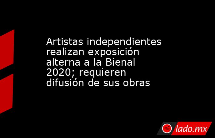 Artistas independientes realizan exposición alterna a la Bienal 2020; requieren difusión de sus obras. Noticias en tiempo real