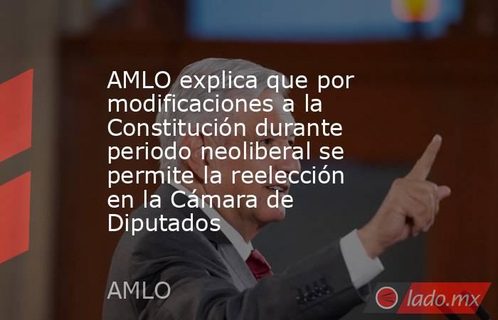 AMLO explica que por modificaciones a la Constitución durante periodo neoliberal se permite la reelección en la Cámara de Diputados. Noticias en tiempo real