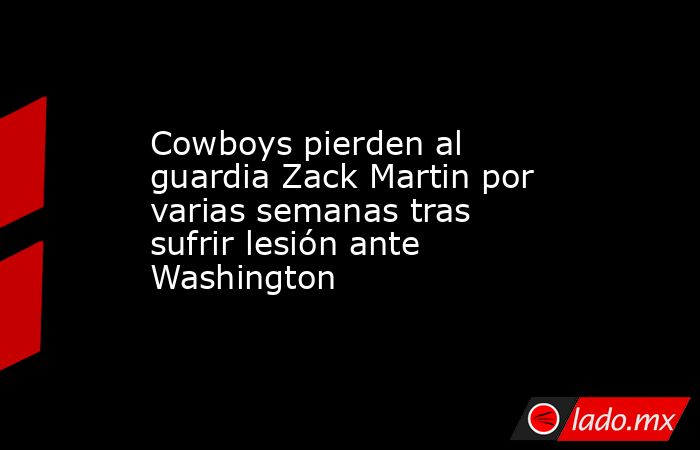 Cowboys pierden al guardia Zack Martin por varias semanas tras sufrir lesión ante Washington. Noticias en tiempo real