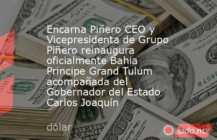 Encarna Piñero CEO y Vicepresidenta de Grupo Piñero reinaugura oficialmente Bahia Principe Grand Tulum acompañada del Gobernador del Estado Carlos Joaquín. Noticias en tiempo real