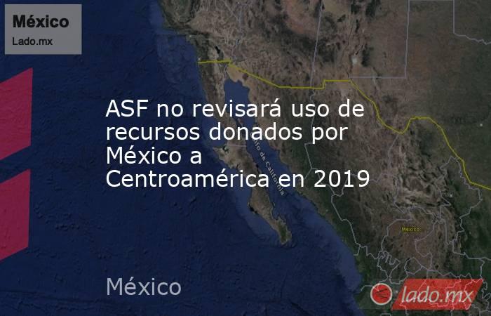 ASF no revisará uso de recursos donados por México a Centroamérica en 2019
. Noticias en tiempo real