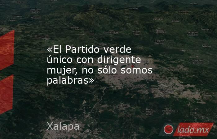 «El Partido verde único con dirigente mujer, no sólo somos palabras». Noticias en tiempo real